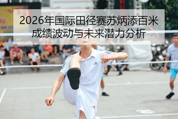 2026年国际田径赛苏炳添百米成绩波动与未来潜力分析