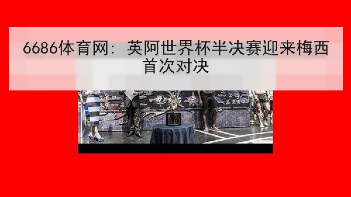 6686体育网: 英阿世界杯半决赛迎来梅西首次对决