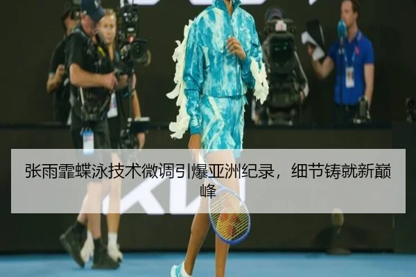 张雨霏蝶泳技术微调引爆亚洲纪录，细节铸就新巅峰