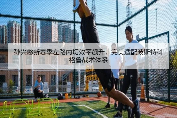 孙兴慜新赛季左路内切效率飙升，完美适配波斯特科格鲁战术体系