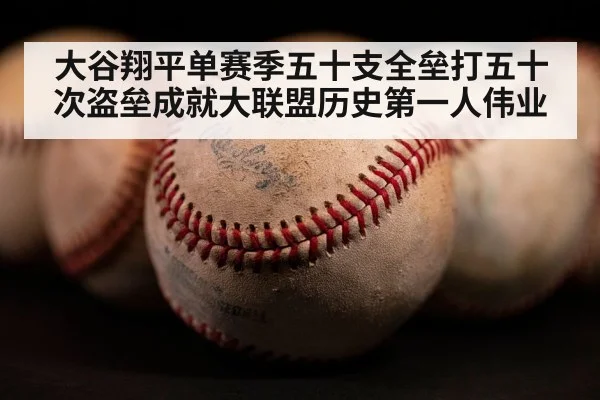 大谷翔平单赛季五十支全垒打五十次盗垒成就大联盟历史第一人伟业