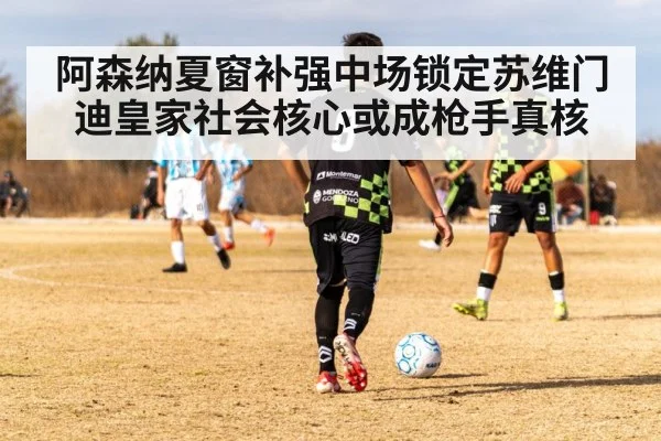 阿森纳夏窗补强中场锁定苏维门迪皇家社会核心或成枪手真核