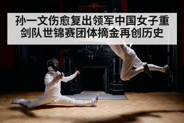 孙一文伤愈复出领军中国女子重剑队世锦赛团体摘金再创历史