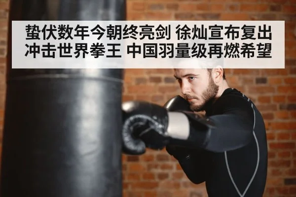 蛰伏数年今朝终亮剑 徐灿宣布复出冲击世界拳王 中国羽量级再燃希望