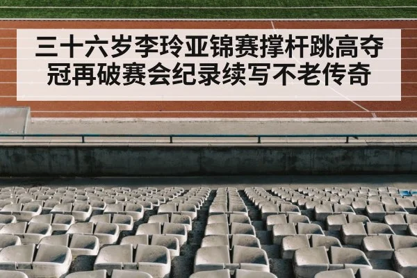 三十六岁李玲亚锦赛撑杆跳高夺冠再破赛会纪录续写不老传奇