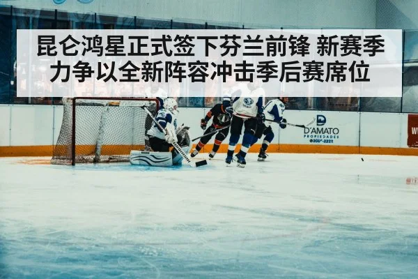 昆仑鸿星正式签下芬兰前锋 新赛季力争以全新阵容冲击季后赛席位