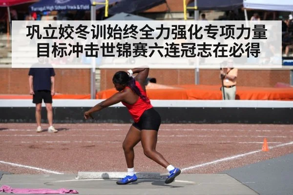 巩立姣冬训始终全力强化专项力量目标冲击世锦赛六连冠志在必得