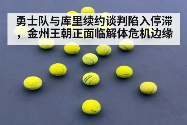勇士队与库里续约谈判陷入停滞,金州王朝正面临解体危机边缘